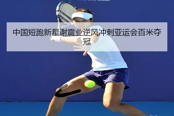 中国短跑新星谢震业逆风冲刺亚运会百米夺冠