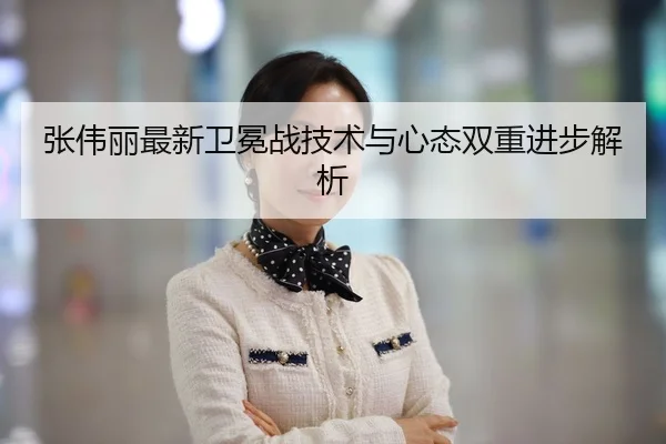 张伟丽最新卫冕战技术与心态双重进步解析 - Manbetx